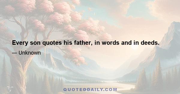 Every son quotes his father, in words and in deeds.