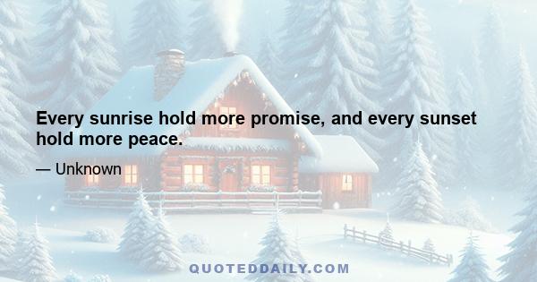 Every sunrise hold more promise, and every sunset hold more peace.