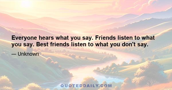 Everyone hears what you say. Friends listen to what you say. Best friends listen to what you don't say.