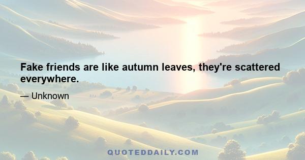 Fake friends are like autumn leaves, they're scattered everywhere.