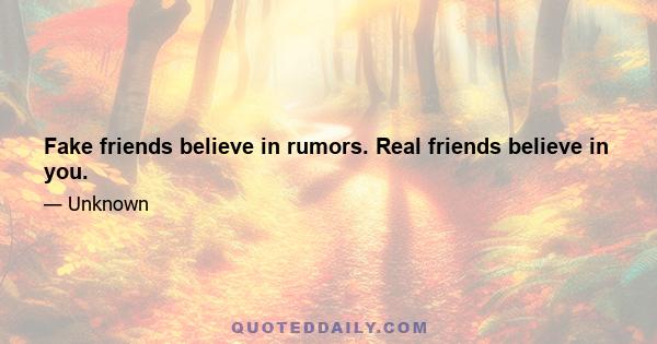 Fake friends believe in rumors. Real friends believe in you.