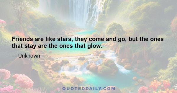 Friends are like stars, they come and go, but the ones that stay are the ones that glow.