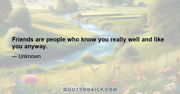 Friends are people who know you really well and like you anyway.