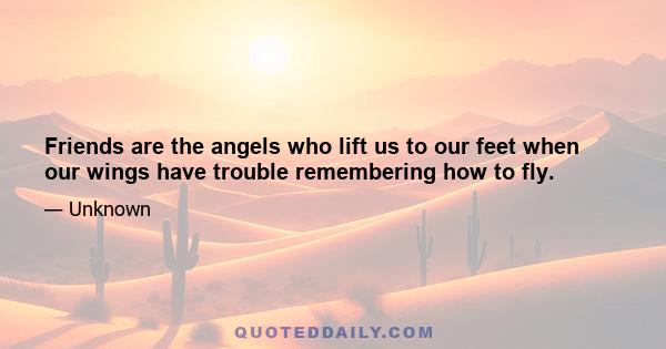 Friends are the angels who lift us to our feet when our wings have trouble remembering how to fly.