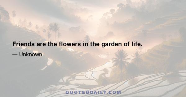 Friends are the flowers in the garden of life.