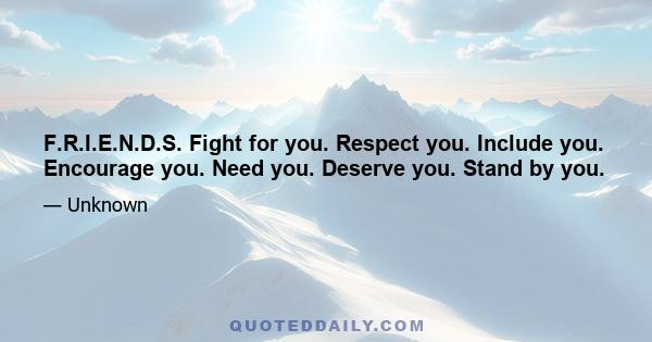 F.R.I.E.N.D.S. Fight for you. Respect you. Include you. Encourage you. Need you. Deserve you. Stand by you.