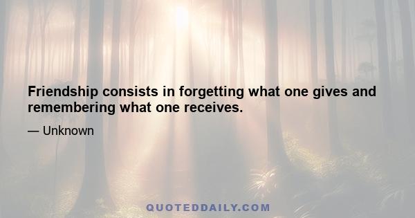 Friendship consists in forgetting what one gives and remembering what one receives.