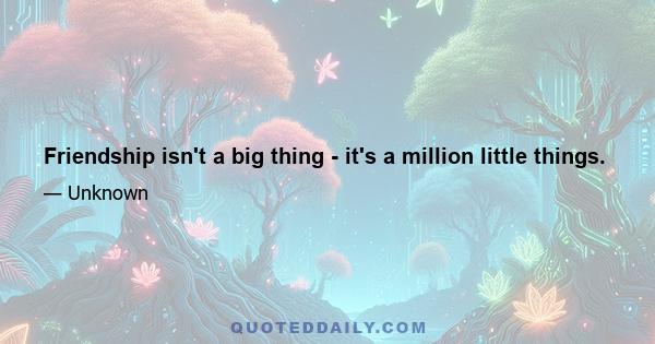 Friendship isn't a big thing - it's a million little things.