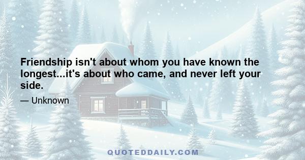 Friendship isn't about whom you have known the longest...it's about who came, and never left your side.