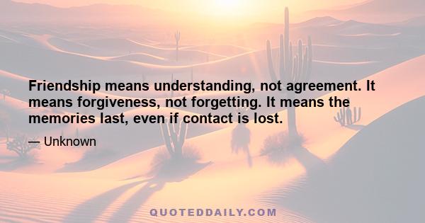 Friendship means understanding, not agreement. It means forgiveness, not forgetting. It means the memories last, even if contact is lost.