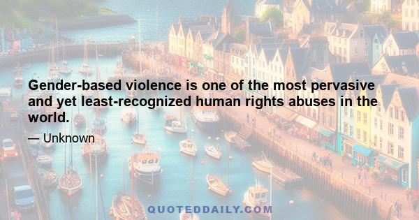 Gender-based violence is one of the most pervasive and yet least-recognized human rights abuses in the world.