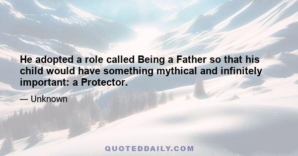 He adopted a role called Being a Father so that his child would have something mythical and infinitely important: a Protector.