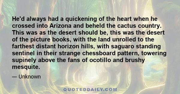 He'd always had a quickening of the heart when he crossed into Arizona and beheld the cactus country. This was as the desert should be, this was the desert of the picture books, with the land unrolled to the farthest