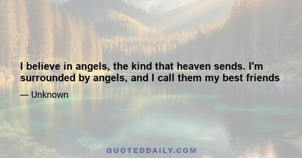 I believe in angels, the kind that heaven sends. I'm surrounded by angels, and I call them my best friends