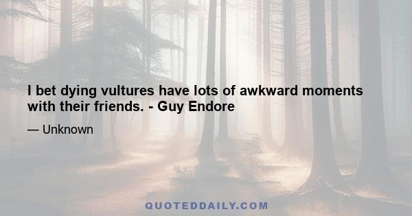 I bet dying vultures have lots of awkward moments with their friends. - Guy Endore