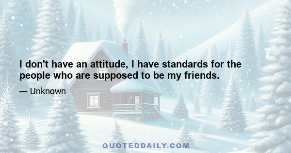 I don't have an attitude, I have standards for the people who are supposed to be my friends.