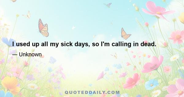 I used up all my sick days, so I'm calling in dead.