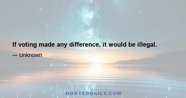 If voting made any difference, it would be illegal.