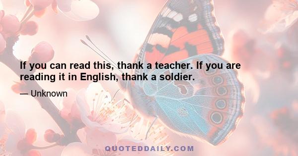 If you can read this, thank a teacher. If you are reading it in English, thank a soldier.