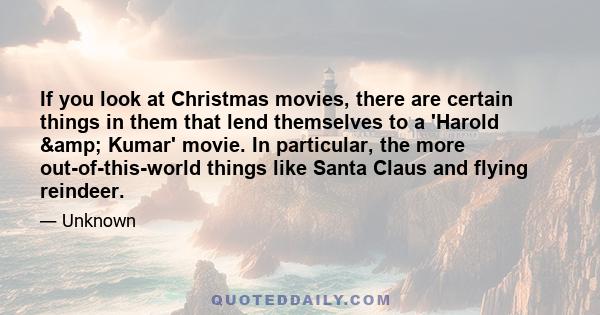 If you look at Christmas movies, there are certain things in them that lend themselves to a 'Harold & Kumar' movie. In particular, the more out-of-this-world things like Santa Claus and flying reindeer.