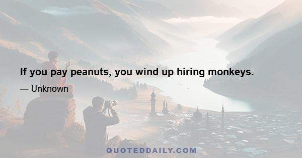 If you pay peanuts, you wind up hiring monkeys.