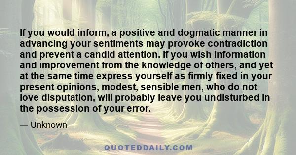 If you would inform, a positive and dogmatic manner in advancing your sentiments may provoke contradiction and prevent a candid attention. If you wish information and improvement from the knowledge of others, and yet at 