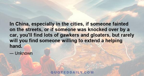 In China, especially in the cities, if someone fainted on the streets, or if someone was knocked over by a car, you'll find lots of gawkers and gloaters, but rarely will you find someone willing to extend a helping hand.