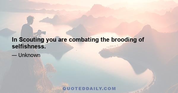 In Scouting you are combating the brooding of selfishness.