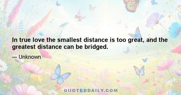 In true love the smallest distance is too great, and the greatest distance can be bridged.