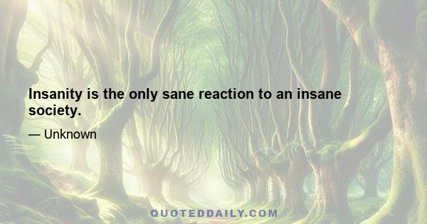 Insanity is the only sane reaction to an insane society.