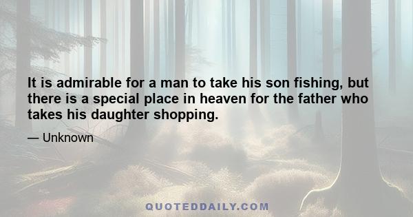 It is admirable for a man to take his son fishing, but there is a special place in heaven for the father who takes his daughter shopping.