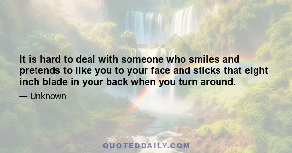 It is hard to deal with someone who smiles and pretends to like you to your face and sticks that eight inch blade in your back when you turn around.