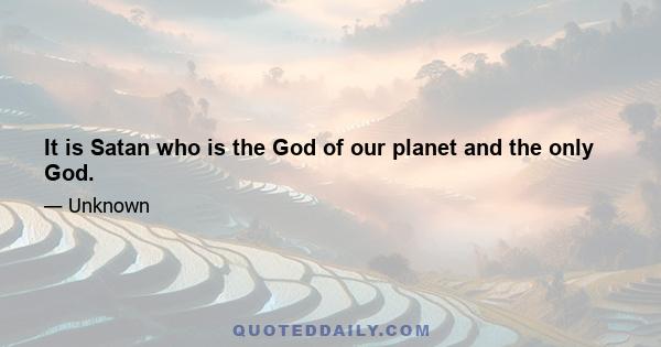 It is Satan who is the God of our planet and the only God.