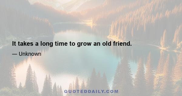 It takes a long time to grow an old friend.