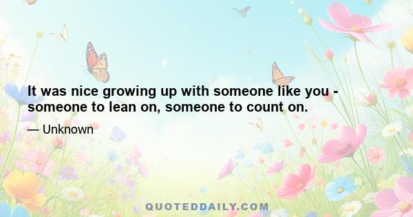 It was nice growing up with someone like you - someone to lean on, someone to count on.