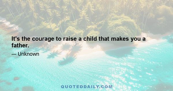 It's the courage to raise a child that makes you a father.