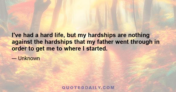 I've had a hard life, but my hardships are nothing against the hardships that my father went through in order to get me to where I started.