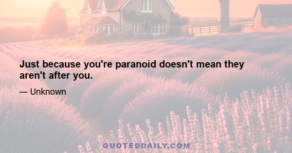 Just because you're paranoid doesn't mean they aren't after you.