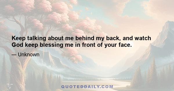 Keep talking about me behind my back, and watch God keep blessing me in front of your face.