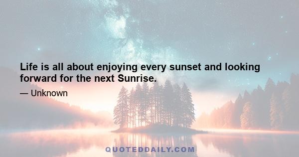 Life is all about enjoying every sunset and looking forward for the next Sunrise.