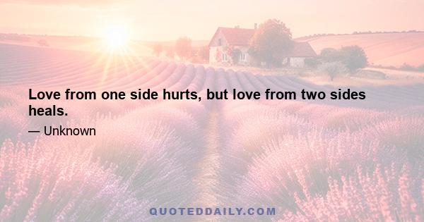 Love from one side hurts, but love from two sides heals.