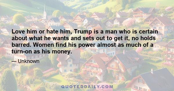 Love him or hate him, Trump is a man who is certain about what he wants and sets out to get it, no holds barred. Women find his power almost as much of a turn-on as his money.