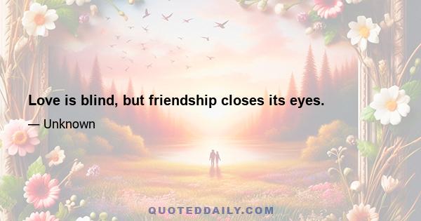 Love is blind, but friendship closes its eyes.