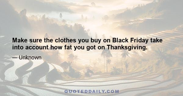 Make sure the clothes you buy on Black Friday take into account how fat you got on Thanksgiving.