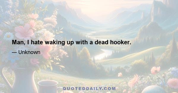 Man, I hate waking up with a dead hooker.