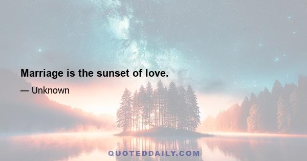 Marriage is the sunset of love.