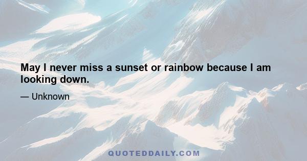 May I never miss a sunset or rainbow because I am looking down.