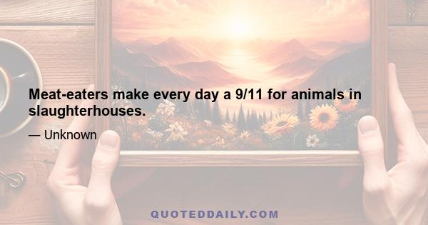 Meat-eaters make every day a 9/11 for animals in slaughterhouses.