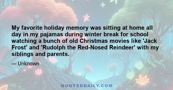 My favorite holiday memory was sitting at home all day in my pajamas during winter break for school watching a bunch of old Christmas movies like 'Jack Frost' and 'Rudolph the Red-Nosed Reindeer' with my siblings and