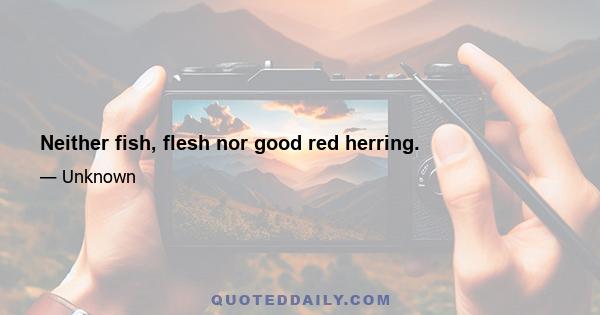 Neither fish, flesh nor good red herring.